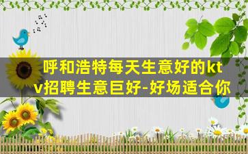 呼和浩特每天生意好的ktv招聘生意巨好-好场适合你