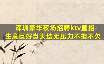 深圳豪华夜场招聘ktv直招-生意巨好当天结无压力不拖不欠